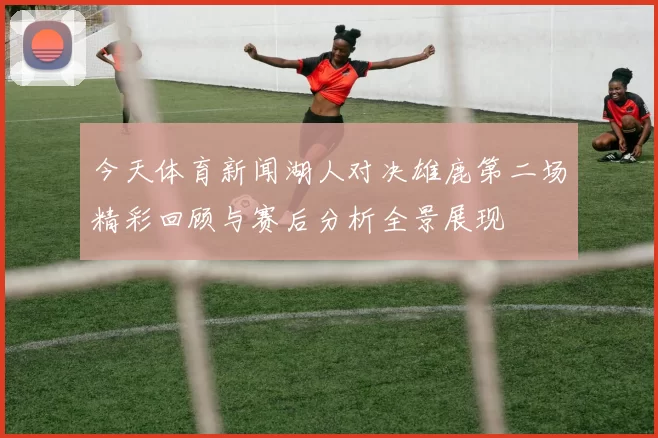 今天体育新闻湖人对决雄鹿第二场精彩回顾与赛后分析全景展现