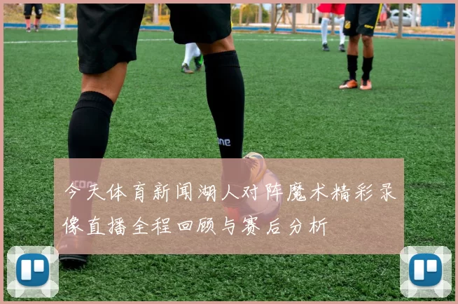 今天体育新闻湖人对阵魔术精彩录像直播全程回顾与赛后分析