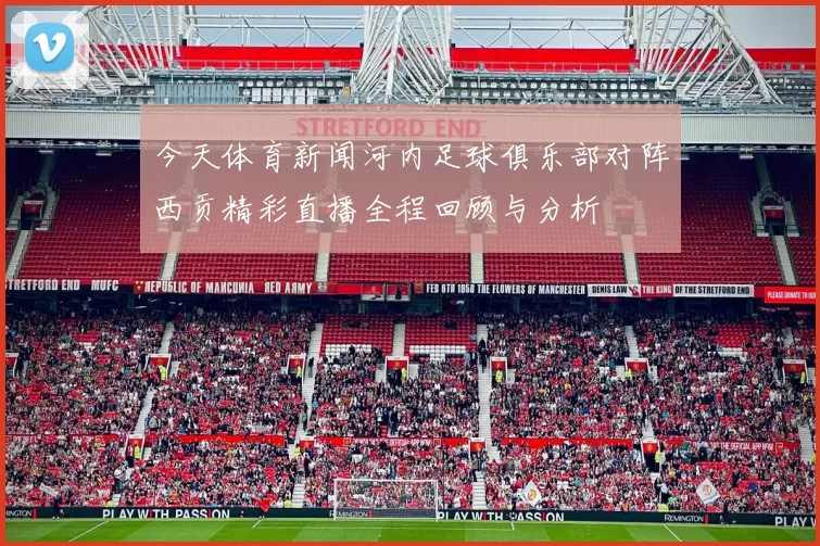 今天体育新闻河内足球俱乐部对阵西贡精彩直播全程回顾与分析