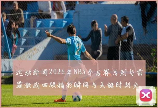 运动新闻2026年NBA季后赛马刺与雷霆激战回顾精彩瞬间与关键时刻分析